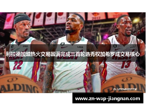 利拉德加盟热火交易圆满完成三首轮选秀权加希罗成交易核心