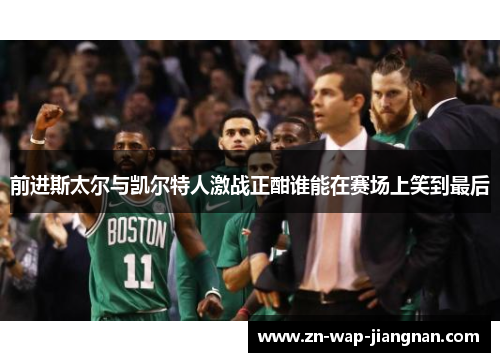 前进斯太尔与凯尔特人激战正酣谁能在赛场上笑到最后