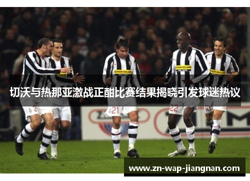 切沃与热那亚激战正酣比赛结果揭晓引发球迷热议