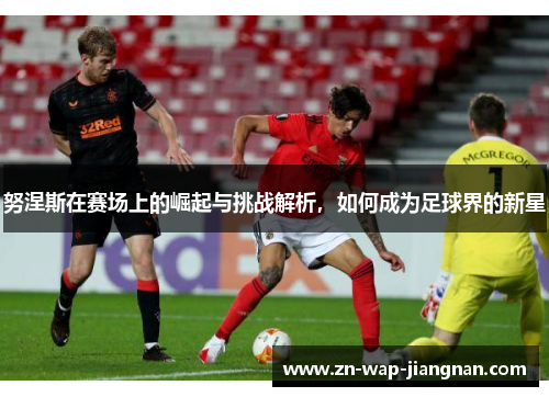 努涅斯在赛场上的崛起与挑战解析，如何成为足球界的新星