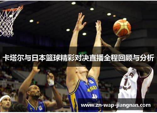 卡塔尔与日本篮球精彩对决直播全程回顾与分析