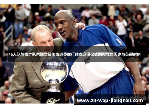 76人队与奇才队共同致敬传奇球员举行球衣退役仪式回顾辉煌历史与荣耀时刻