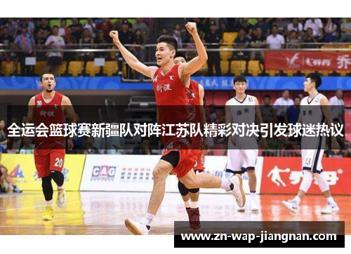 全运会篮球赛新疆队对阵江苏队精彩对决引发球迷热议