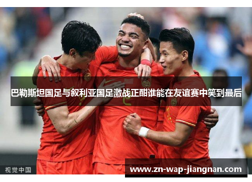 巴勒斯坦国足与叙利亚国足激战正酣谁能在友谊赛中笑到最后