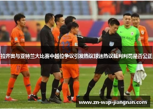 拉齐奥与亚特兰大比赛中越位争议引发热议球迷热议裁判判罚是否公正