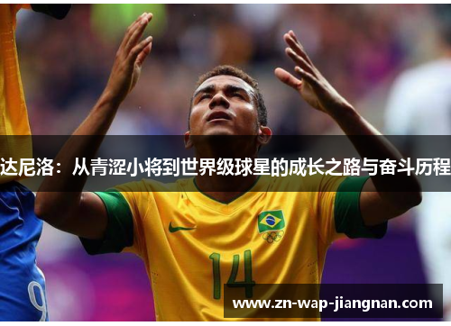达尼洛：从青涩小将到世界级球星的成长之路与奋斗历程