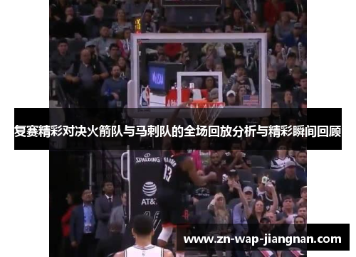 复赛精彩对决火箭队与马刺队的全场回放分析与精彩瞬间回顾